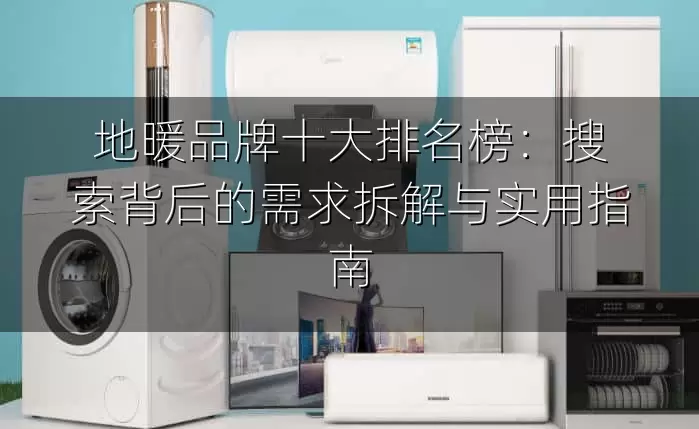 地暖品牌十大排名榜：搜索背后的需求拆解与实用指南