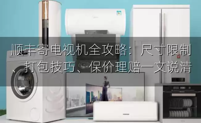 顺丰寄电视机全攻略：尺寸限制、打包技巧、保价理赔一文说清