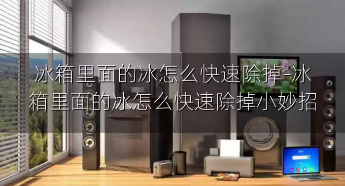 冰箱里面的冰怎么快速除掉-冰箱里面的冰怎么快速除掉小妙招