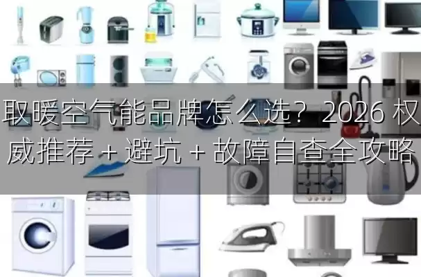 取暖空气能品牌怎么选？2026 权威推荐 + 避坑 + 故障自查全攻略