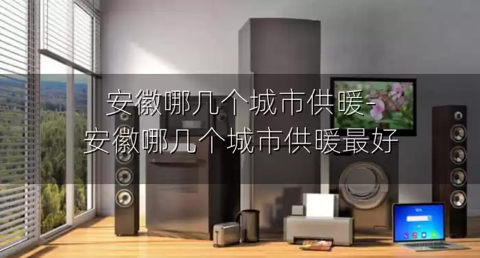 安徽哪几个城市供暖-安徽哪几个城市供暖最好