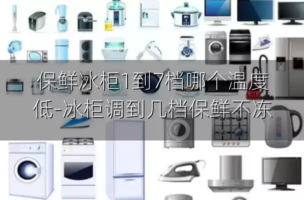 保鲜冰柜1到7档哪个温度低-冰柜调到几档保鲜不冻