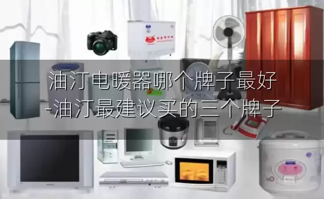 油汀电暖器哪个牌子最好-油汀最建议买的三个牌子
