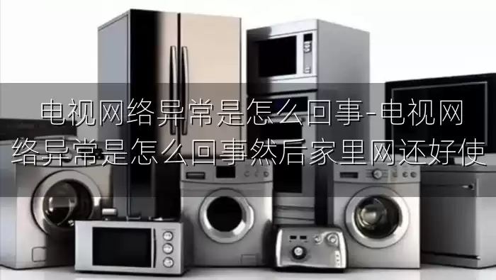 电视网络异常是怎么回事-电视网络异常是怎么回事然后家里网还好使