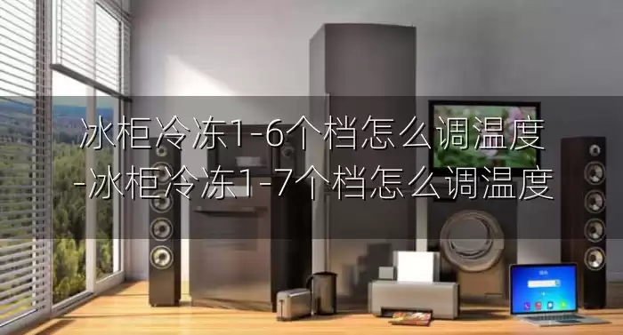 冰柜冷冻1-6个档怎么调温度-冰柜冷冻1-7个档怎么调温度