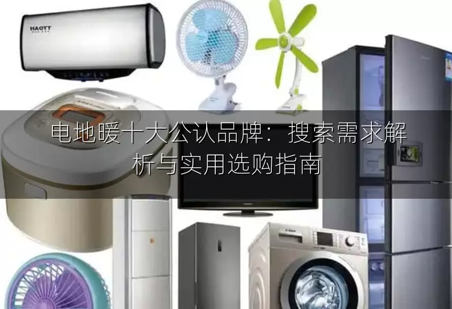 电地暖十大公认品牌：搜索需求解析与实用选购指南