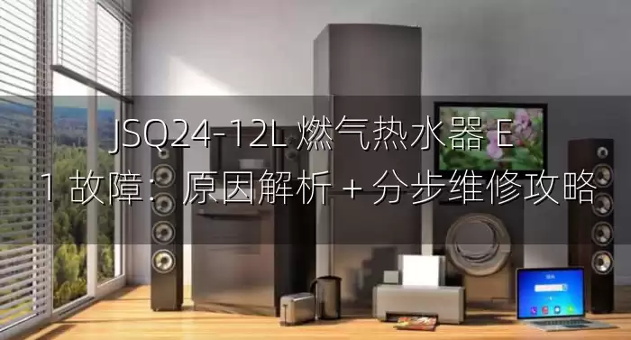 JSQ24-12L 燃气热水器 E1 故障：原因解析 + 分步维修攻略