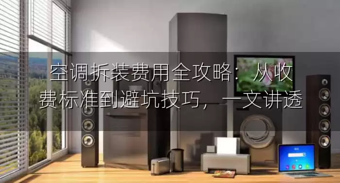空调拆装费用全攻略：从收费标准到避坑技巧，一文讲透