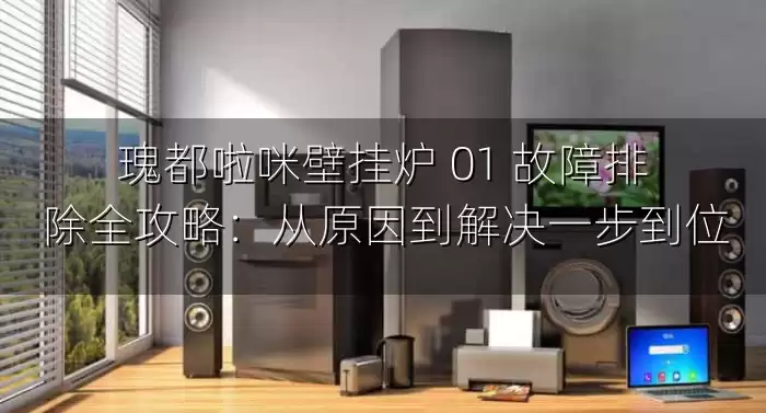 瑰都啦咪壁挂炉 01 故障排除全攻略：从原因到解决一步到位