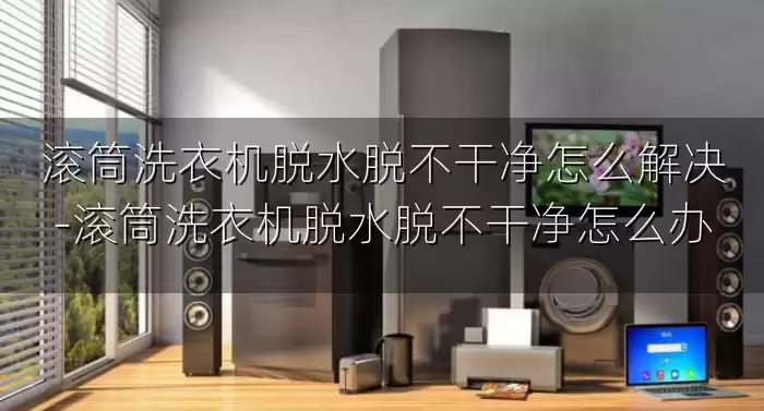 滚筒洗衣机脱水脱不干净怎么解决-滚筒洗衣机脱水脱不干净怎么办
