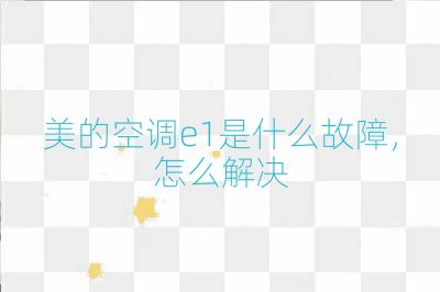 美的空调e1是什么故障，怎么解决