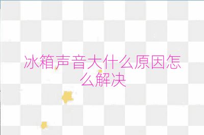 冰箱声音大什么原因怎么解决