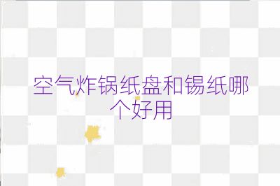空气炸锅纸盘和锡纸哪个好用