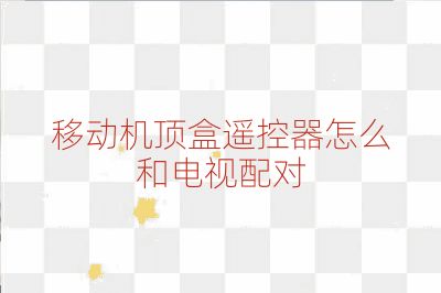移动机顶盒遥控器怎么和电视配对