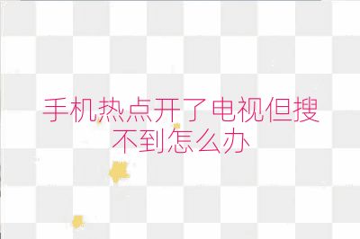 手机热点开了电视但搜不到怎么办