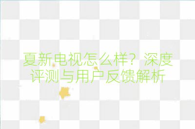 夏新电视怎么样？深度评测与用户反馈解析