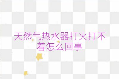 天然气热水器打火打不着怎么回事