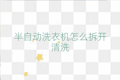 半自动洗衣机怎么拆开清洗
