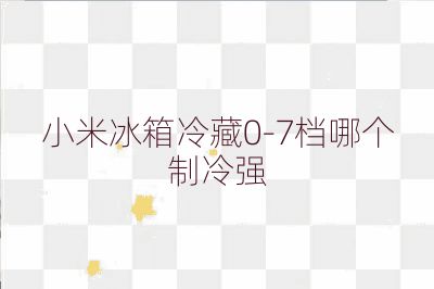 小米冰箱冷藏0-7档哪个制冷强