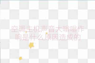 空调主机声音大嗡嗡作响是什么原因造成的