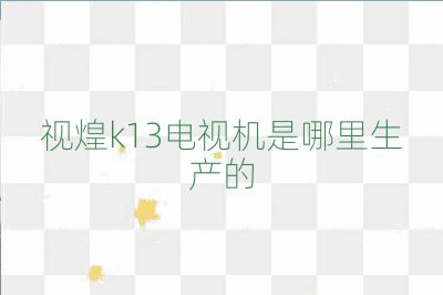 视煌k13电视机是哪里生产的