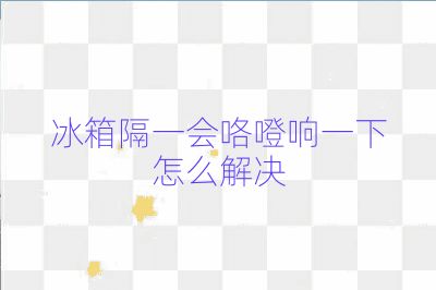 冰箱隔一会咯噔响一下怎么解决