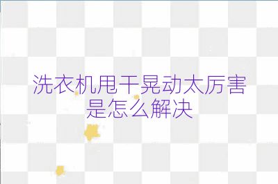 洗衣机甩干晃动太厉害是怎么解决