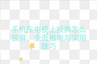 手机在电视上投屏怎么投屏：全面指南与实用技巧