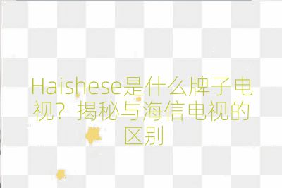 Haishese是什么牌子电视？揭秘与海信电视的区别