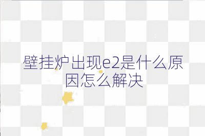壁挂炉出现e2是什么原因怎么解决