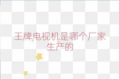 王牌电视机是哪个厂家生产的