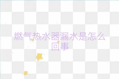 燃气热水器漏水是怎么回事