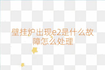 壁挂炉出现e2是什么故障怎么处理