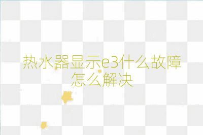 热水器显示e3什么故障怎么解决