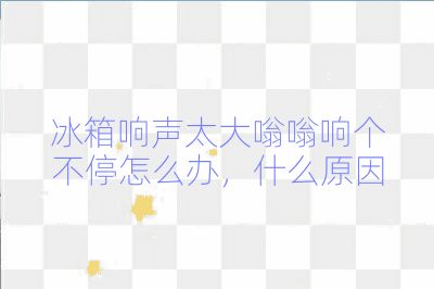 冰箱响声太大嗡嗡响个不停怎么办，什么原因