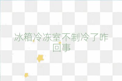 冰箱冷冻室不制冷了咋回事