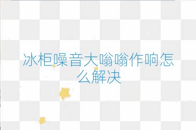 冰柜噪音大嗡嗡作响怎么解决