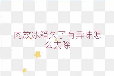 肉放冰箱久了有异味怎么去除