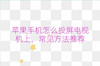 苹果手机怎么投屏电视机上，常见方法推荐