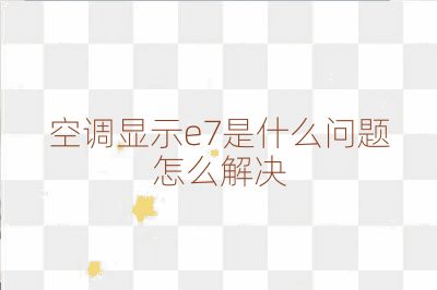 空调显示e7是什么问题怎么解决