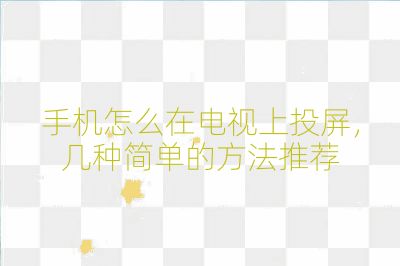 手机怎么在电视上投屏,几种简单的方法推荐