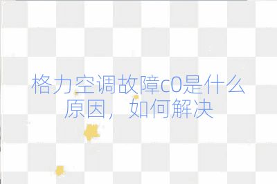 格力空调故障c0是什么原因，如何解决