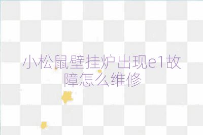 小松鼠壁挂炉出现e1故障怎么维修