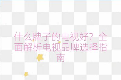 什么牌子的电视好？全面解析电视品牌选择指南