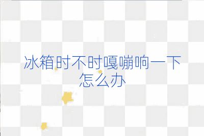 冰箱时不时嘎嘣响一下怎么办