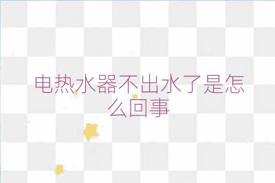 电热水器不出水了是怎么回事