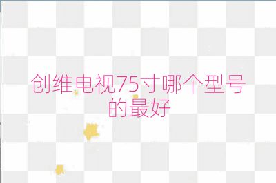 创维电视75寸哪个型号的最好