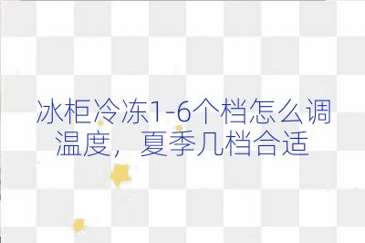 冰柜冷冻1-6个档怎么调温度，夏季几档合适
