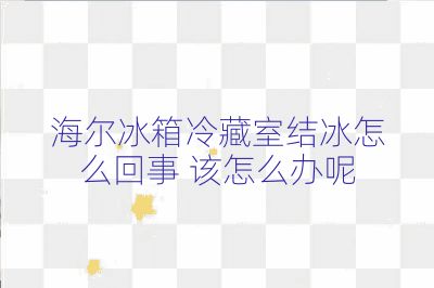 海尔冰箱冷藏室结冰怎么回事 该怎么办呢