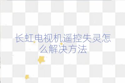 长虹电视机遥控失灵怎么解决方法
